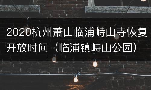 2020杭州萧山临浦峙山寺恢复开放时间（临浦镇峙山公园）