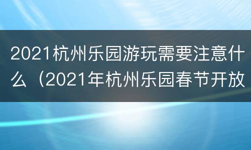 2021杭州乐园游玩需要注意什么（2021年杭州乐园春节开放吗）