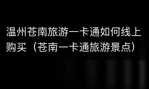 温州苍南旅游一卡通如何线上购买（苍南一卡通旅游景点）