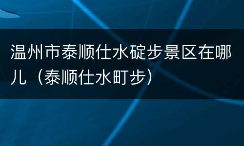 温州市泰顺仕水碇步景区在哪儿（泰顺仕水町步）