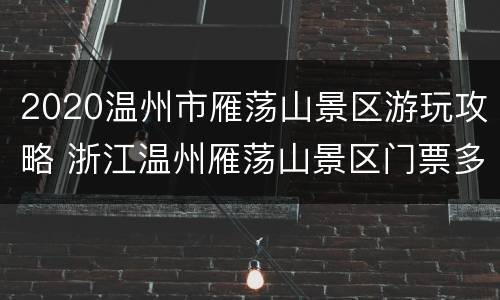 2020温州市雁荡山景区游玩攻略 浙江温州雁荡山景区门票多少钱