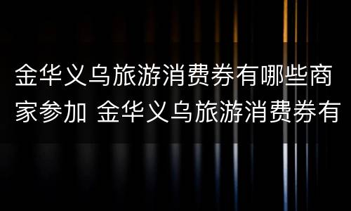 金华义乌旅游消费券有哪些商家参加 金华义乌旅游消费券有哪些商家参加的