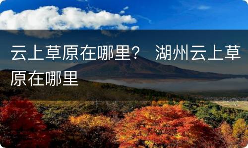 云上草原在哪里？ 湖州云上草原在哪里