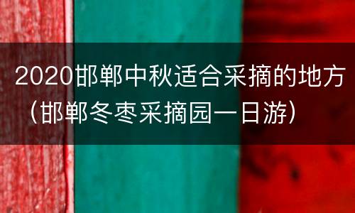 2020邯郸中秋适合采摘的地方（邯郸冬枣采摘园一日游）
