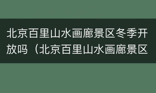 北京百里山水画廊景区冬季开放吗（北京百里山水画廊景区冬季开放吗）