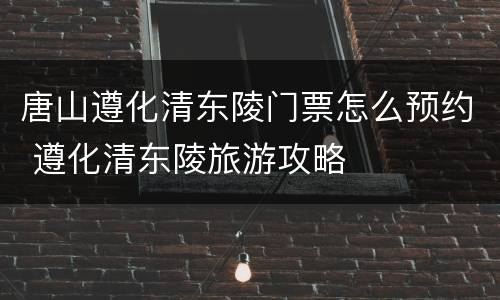 唐山遵化清东陵门票怎么预约 遵化清东陵旅游攻略