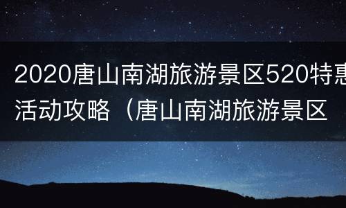 2020唐山南湖旅游景区520特惠活动攻略（唐山南湖旅游景区门票多少钱）