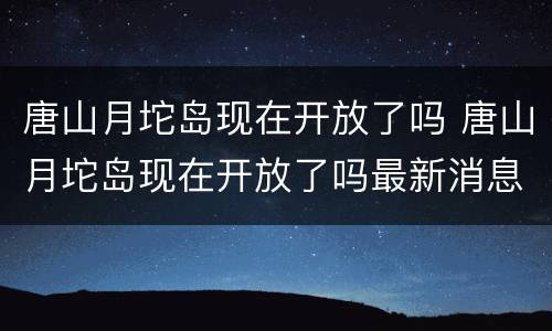 唐山月坨岛现在开放了吗 唐山月坨岛现在开放了吗最新消息