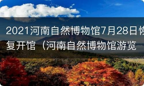 2021河南自然博物馆7月28日恢复开馆（河南自然博物馆游览时间）