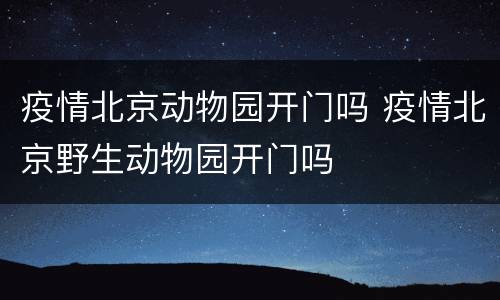 疫情北京动物园开门吗 疫情北京野生动物园开门吗