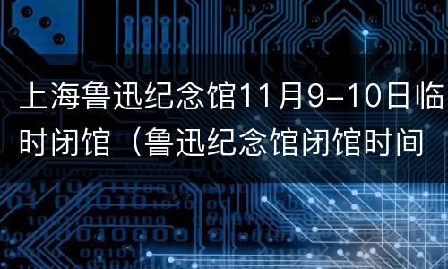 上海鲁迅纪念馆11月9-10日临时闭馆（鲁迅纪念馆闭馆时间）