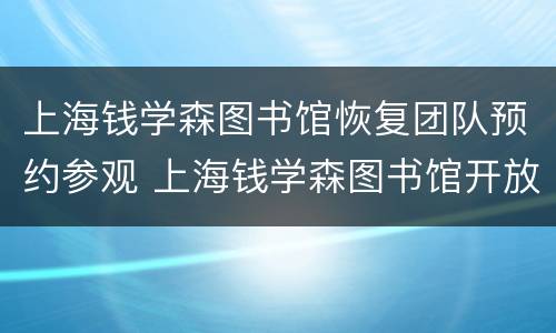 上海钱学森图书馆恢复团队预约参观 上海钱学森图书馆开放时间