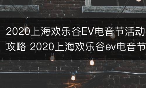 2020上海欢乐谷EV电音节活动攻略 2020上海欢乐谷ev电音节活动攻略