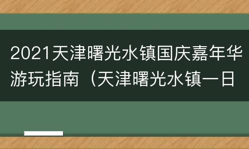 2021天津曙光水镇国庆嘉年华游玩指南（天津曙光水镇一日游）