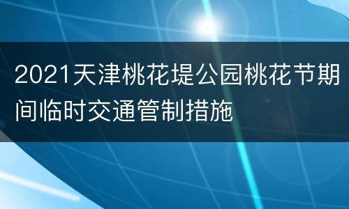 2021天津桃花堤公园桃花节期间临时交通管制措施
