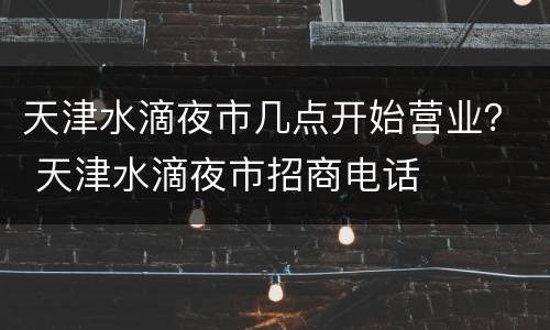 天津水滴夜市几点开始营业？ 天津水滴夜市招商电话