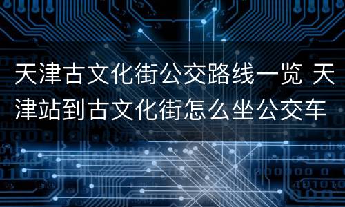 天津古文化街公交路线一览 天津站到古文化街怎么坐公交车