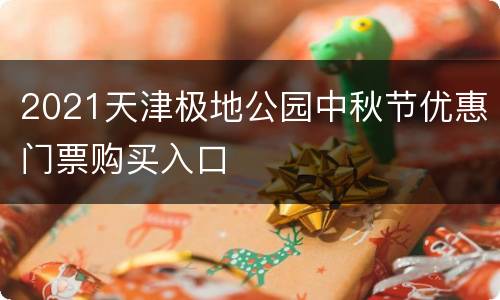 2021天津极地公园中秋节优惠门票购买入口