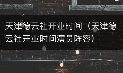 天津德云社开业时间（天津德云社开业时间演员阵容）