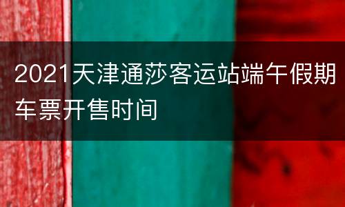 2021天津通莎客运站端午假期车票开售时间