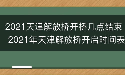 2021天津解放桥开桥几点结束 2021年天津解放桥开启时间表