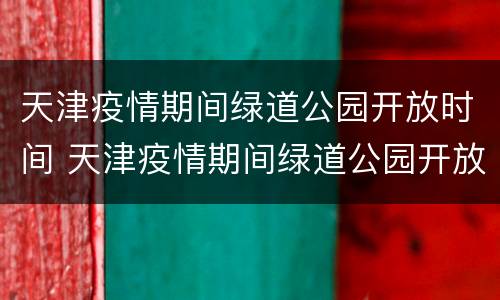 天津疫情期间绿道公园开放时间 天津疫情期间绿道公园开放时间最新消息