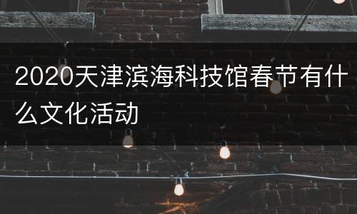 2020天津滨海科技馆春节有什么文化活动