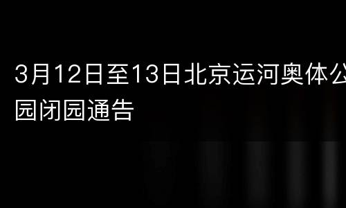 3月12日至13日北京运河奥体公园闭园通告
