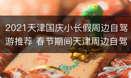 2021天津国庆小长假周边自驾游推荐 春节期间天津周边自驾游