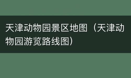 天津动物园景区地图（天津动物园游览路线图）