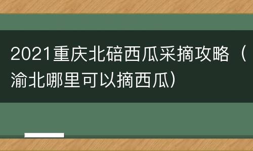 2021重庆北碚西瓜采摘攻略（渝北哪里可以摘西瓜）