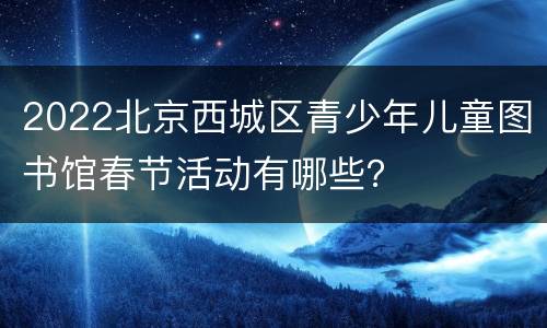 2022北京西城区青少年儿童图书馆春节活动有哪些？