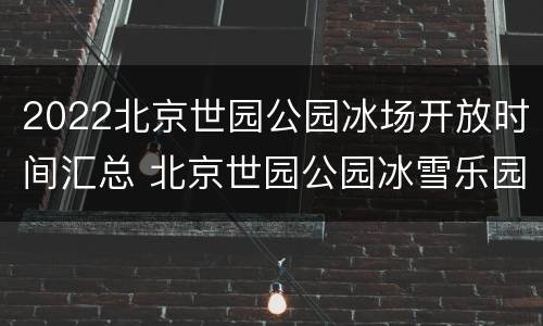 2022北京世园公园冰场开放时间汇总 北京世园公园冰雪乐园