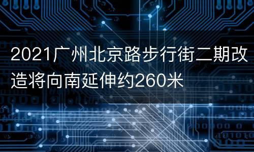 2021广州北京路步行街二期改造将向南延伸约260米