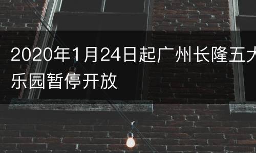 2020年1月24日起广州长隆五大乐园暂停开放