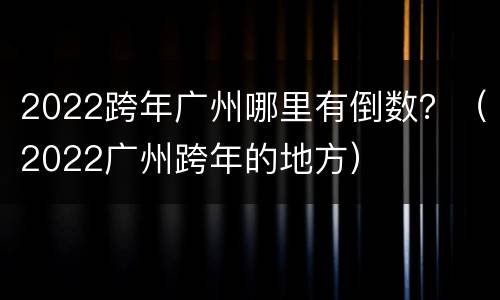 2022跨年广州哪里有倒数？（2022广州跨年的地方）