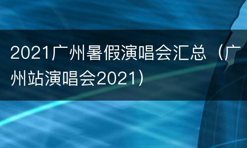 2021广州暑假演唱会汇总（广州站演唱会2021）