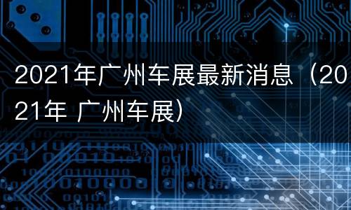 2021年广州车展最新消息（2021年 广州车展）