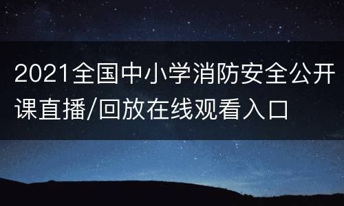 2021全国中小学消防安全公开课直播/回放在线观看入口