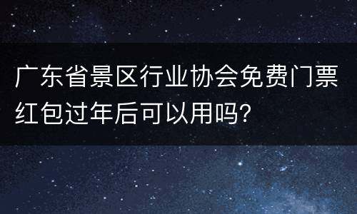 广东省景区行业协会免费门票红包过年后可以用吗？