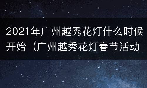 2021年广州越秀花灯什么时候开始（广州越秀花灯春节活动）
