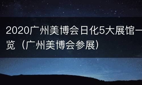 2020广州美博会日化5大展馆一览（广州美博会参展）