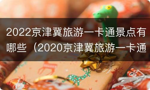 2022京津冀旅游一卡通景点有哪些（2020京津冀旅游一卡通景点目录）