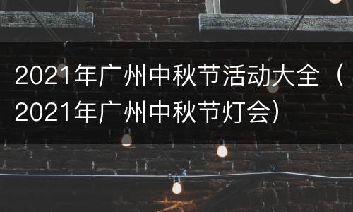 2021年广州中秋节活动大全（2021年广州中秋节灯会）