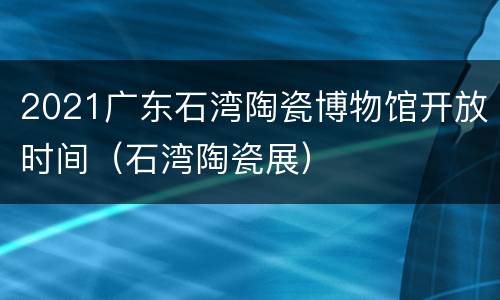 2021广东石湾陶瓷博物馆开放时间（石湾陶瓷展）