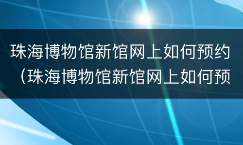 珠海博物馆新馆网上如何预约（珠海博物馆新馆网上如何预约参观）