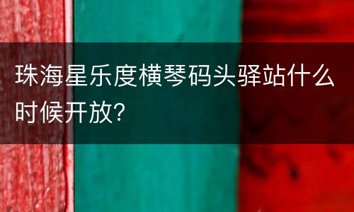 珠海星乐度横琴码头驿站什么时候开放？