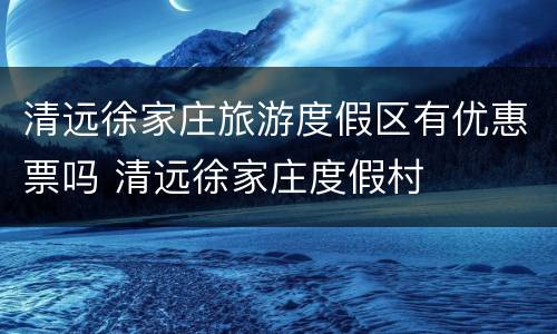 清远徐家庄旅游度假区有优惠票吗 清远徐家庄度假村