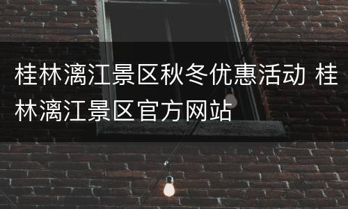 桂林漓江景区秋冬优惠活动 桂林漓江景区官方网站