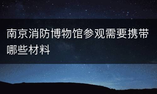 南京消防博物馆参观需要携带哪些材料